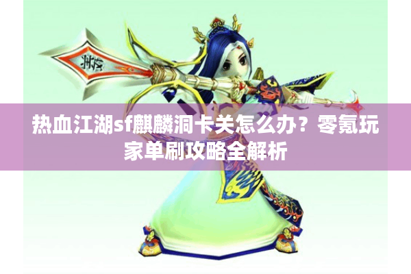 热血江湖sf麒麟洞卡关怎么办？零氪玩家单刷攻略全解析