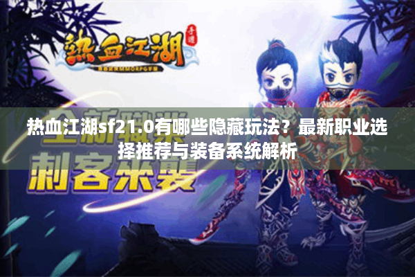 热血江湖sf21.0有哪些隐藏玩法？最新职业选择推荐与装备系统解析