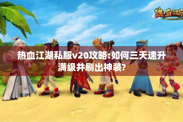 热血江湖私服v20攻略:如何三天速升满级并刷出神装? 热血江湖私服v20攻略:如何三天速升满级并刷出神装?