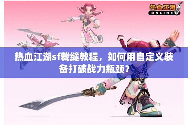 热血江湖sf裁缝教程，如何用自定义装备打破战力瓶颈？