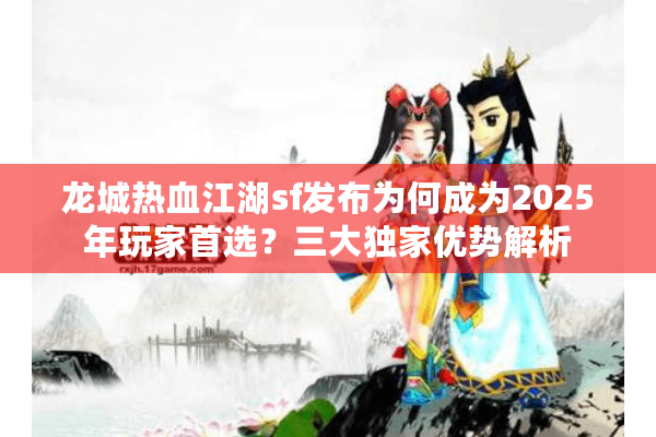 龙城热血江湖sf发布为何成为2025年玩家首选?三大独家优势解析 龙城热血江湖sf发布为何成为2025年玩家首选?三大独家优势解析