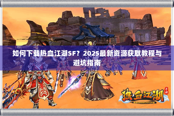 如何下载热血江湖SF？2025最新资源获取教程与避坑指南
