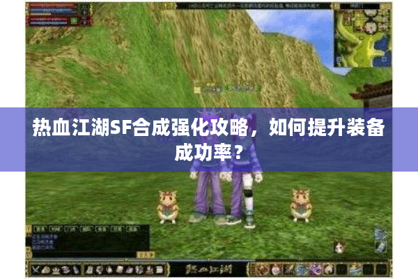 热血江湖SF合成强化攻略，如何提升装备成功率？