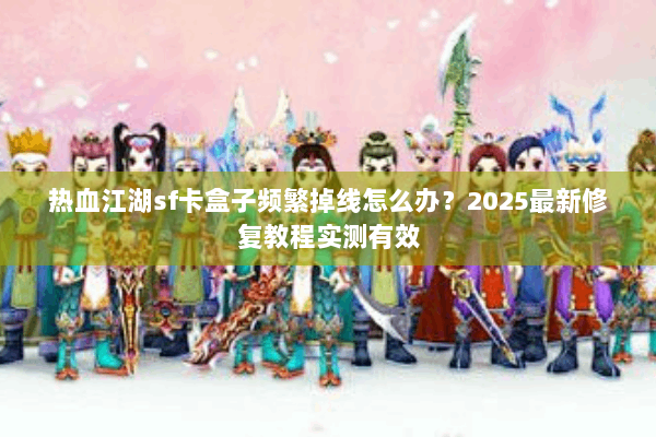 热血江湖sf卡盒子频繁掉线怎么办？2025最新修复教程实测有效