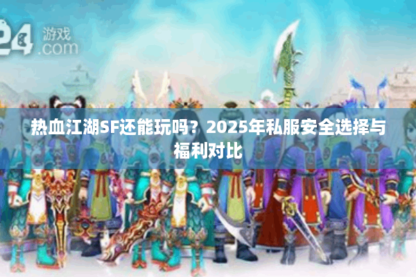 热血江湖SF还能玩吗?2025年私服安全选择与福利对比 热血江湖SF还能玩吗?2025年私服安全选择与福利对比