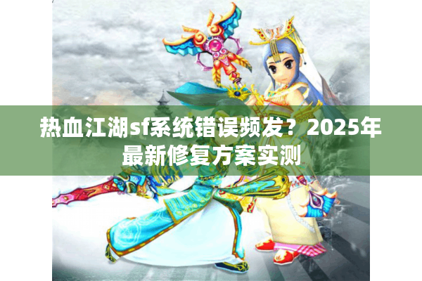 热血江湖sf系统错误频发?2025年最新修复方案实测 热血江湖sf系统错误频发?2025年最新修复方案实测