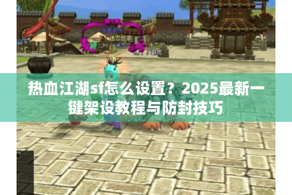 热血江湖sf怎么设置？2025最新一键架设教程与防封技巧