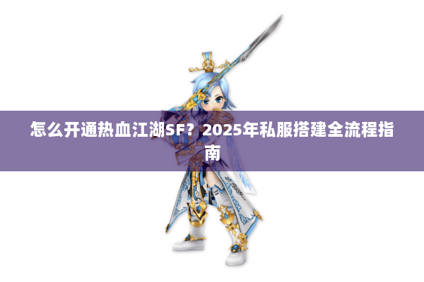 怎么开通热血江湖SF?2025年私服搭建全流程指南 怎么开通热血江湖SF?2025年私服搭建全流程指南