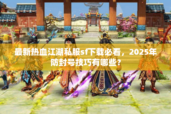 最新热血江湖私服sf下载必看,2025年防封号技巧有哪些? 最新热血江湖私服sf下载必看,2025年防封号技巧有哪些?