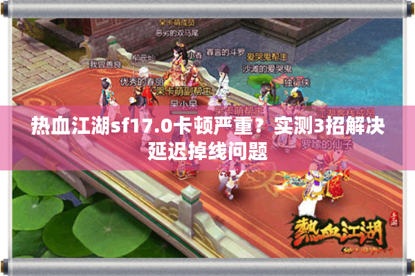 热血江湖sf17.0卡顿严重?实测3招解决延迟掉线问题 热血江湖sf17.0卡顿严重?实测3招解决延迟掉线问题