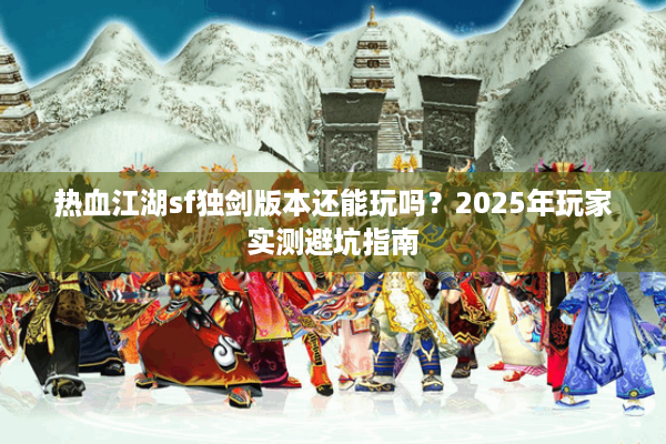 热血江湖sf独剑版本还能玩吗？2025年玩家实测避坑指南