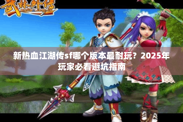 新热血江湖传sf哪个版本最耐玩？2025年玩家必看避坑指南