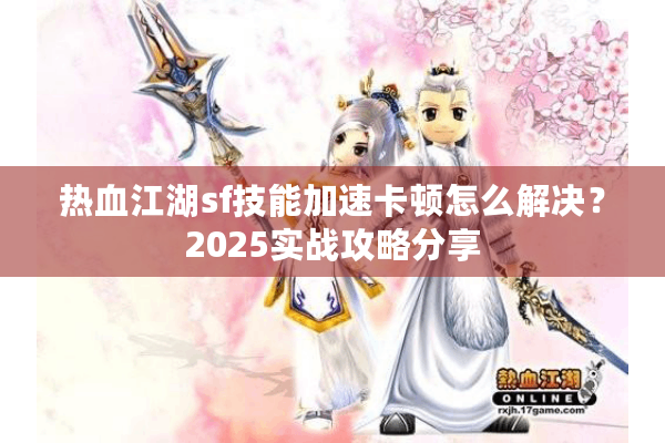 热血江湖sf技能加速卡顿怎么解决?2025实战攻略分享 热血江湖sf技能加速卡顿怎么解决?2025实战攻略分享