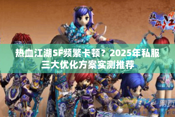 热血江湖SF频繁卡顿?2025年私服三大优化方案实测推荐 热血江湖SF频繁卡顿?2025年私服三大优化方案实测推荐