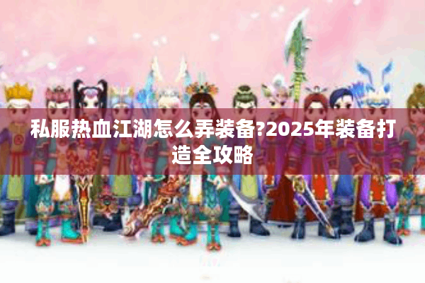 私服热血江湖怎么弄装备?2025年装备打造全攻略