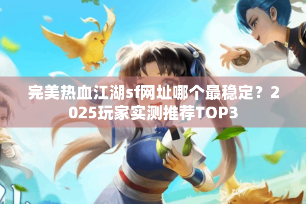 完美热血江湖sf网址哪个最稳定？2025玩家实测推荐TOP3