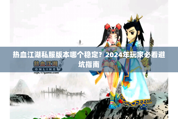 热血江湖私服版本哪个稳定?2024年玩家必看避坑指南 热血江湖私服版本哪个稳定?2024年玩家必看避坑指南