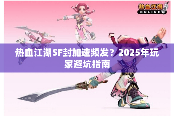 热血江湖SF封加速频发？2025年玩家避坑指南