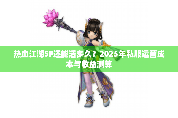 热血江湖SF还能活多久?2025年私服运营成本与收益测算 热血江湖SF还能活多久?2025年私服运营成本与收益测算