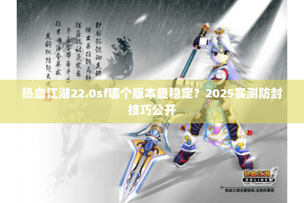 热血江湖22.0sf哪个版本最稳定？2025实测防封技巧公开