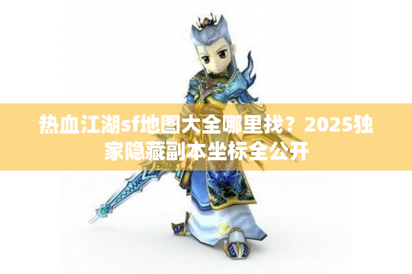 热血江湖sf地图大全哪里找?2025独家隐藏副本坐标全公开 热血江湖sf地图大全哪里找?2025独家隐藏副本坐标全公开
