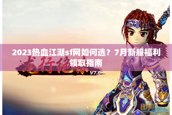 2023热血江湖sf网如何选?7月新服福利领取指南 2023热血江湖sf网如何选?7月新服福利领取指南