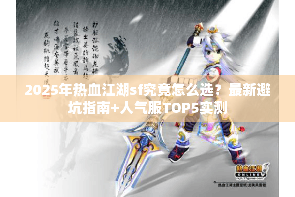 2025年热血江湖sf究竟怎么选？最新避坑指南+人气服TOP5实测