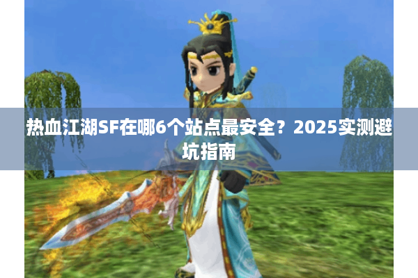 热血江湖SF在哪6个站点最安全？2025实测避坑指南