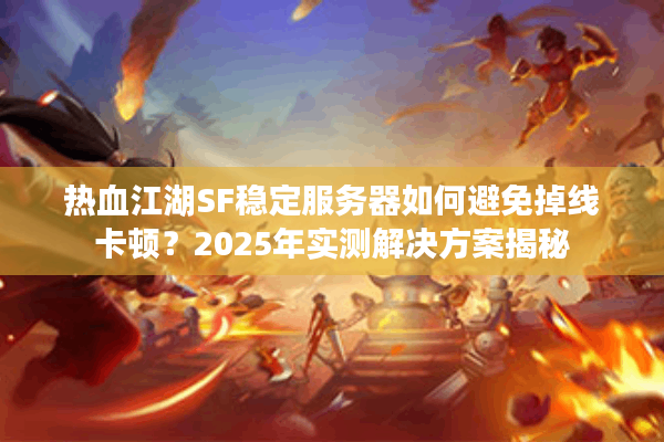 热血江湖SF稳定服务器如何避免掉线卡顿?2025年实测解决方案揭秘 热血江湖SF稳定服务器如何避免掉线卡顿?2025年实测解决方案揭秘