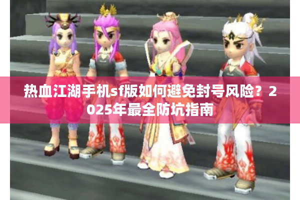 热血江湖手机sf版如何避免封号风险?2025年最全防坑指南 热血江湖手机sf版如何避免封号风险?2025年最全防坑指南