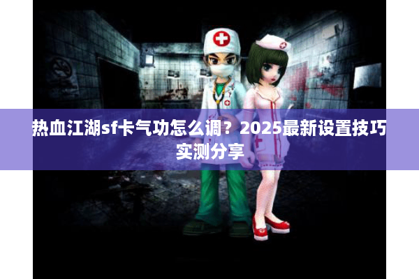 热血江湖sf卡气功怎么调?2025最新设置技巧实测分享 热血江湖sf卡气功怎么调?2025最新设置技巧实测分享