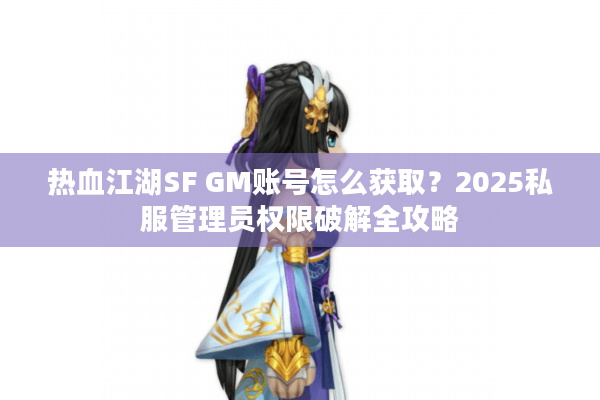 热血江湖SF GM账号怎么获取？2025私服管理员权限破解全攻略