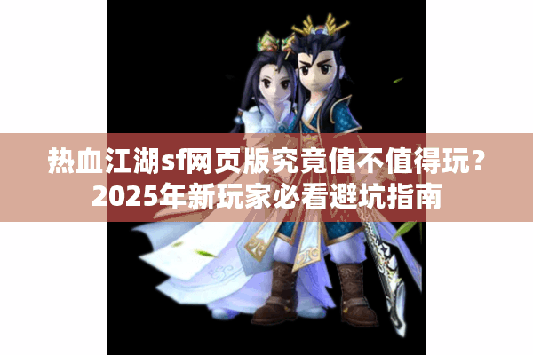 热血江湖sf网页版究竟值不值得玩?2025年新玩家必看避坑指南 热血江湖sf网页版究竟值不值得玩?2025年新玩家必看避坑指南