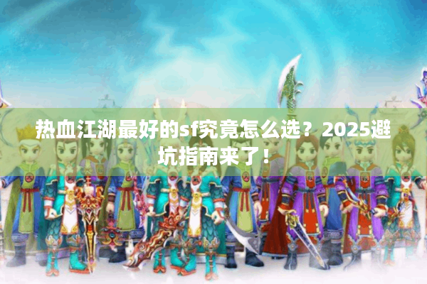 热血江湖最好的sf究竟怎么选？2025避坑指南来了！