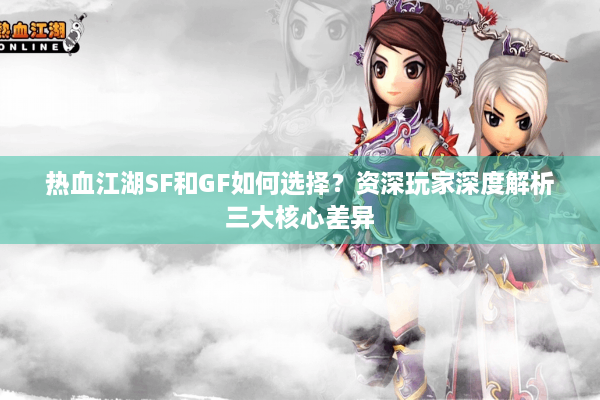 热血江湖SF和GF如何选择?资深玩家深度解析三大核心差异 热血江湖SF和GF如何选择?资深玩家深度解析三大核心差异