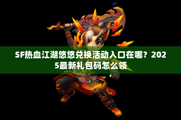 SF热血江湖悠悠兑换活动入口在哪？2025最新礼包码怎么领