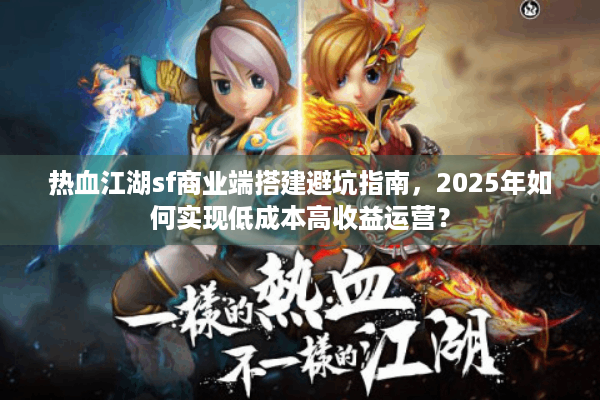 热血江湖sf商业端搭建避坑指南，2025年如何实现低成本高收益运营？