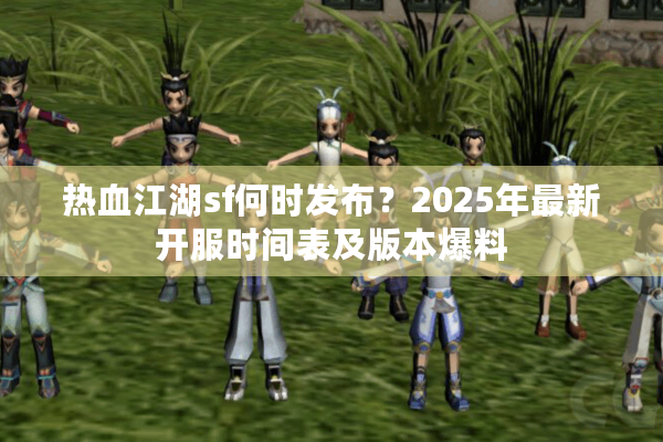 热血江湖sf何时发布?2025年最新开服时间表及版本爆料 热血江湖sf何时发布?2025年最新开服时间表及版本爆料