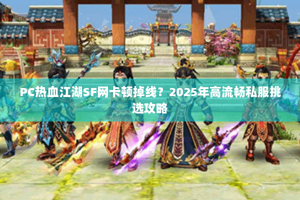 PC热血江湖SF网卡顿掉线?2025年高流畅私服挑选攻略 PC热血江湖SF网卡顿掉线?2025年高流畅私服挑选攻略