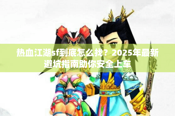 热血江湖sf到底怎么找？2025年最新避坑指南助你安全上车