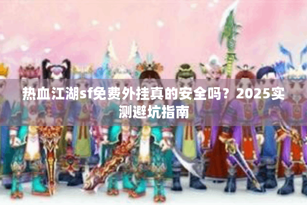 热血江湖sf免费外挂真的安全吗?2025实测避坑指南 热血江湖sf免费外挂真的安全吗?2025实测避坑指南