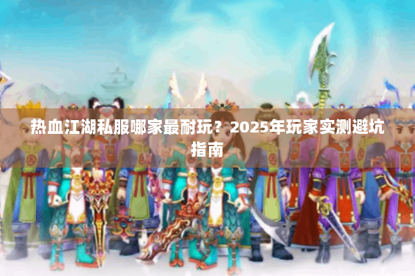 热血江湖私服哪家最耐玩？2025年玩家实测避坑指南