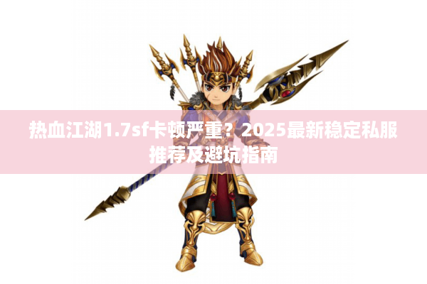 热血江湖1.7sf卡顿严重？2025最新稳定私服推荐及避坑指南