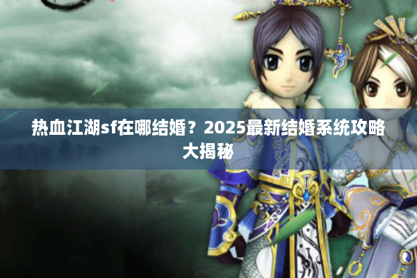 热血江湖sf在哪结婚？2025最新结婚系统攻略大揭秘