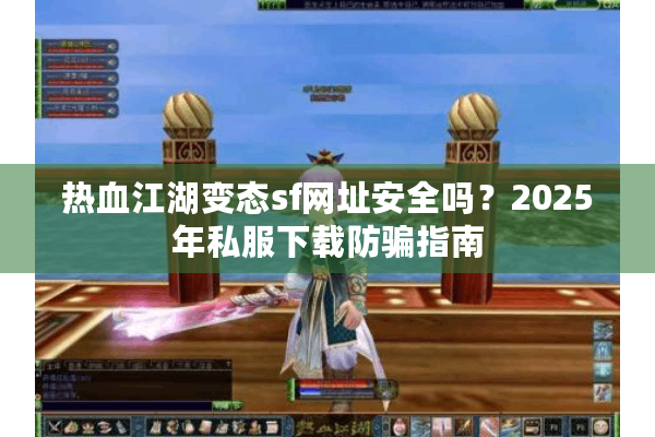 热血江湖变态sf网址安全吗？2025年私服下载防骗指南