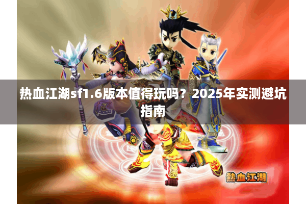 热血江湖sf1.6版本值得玩吗?2025年实测避坑指南 热血江湖sf1.6版本值得玩吗?2025年实测避坑指南