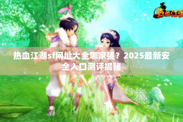 热血江湖sf网址大全哪家强？2025最新安全入口测评揭秘