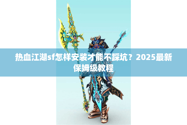 热血江湖sf怎样安装才能不踩坑？2025最新保姆级教程