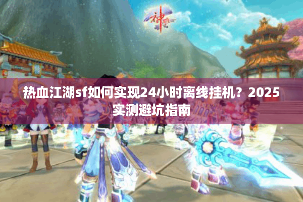 热血江湖sf如何实现24小时离线挂机？2025实测避坑指南