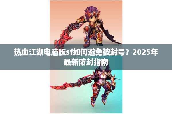热血江湖电脑版sf如何避免被封号?2025年最新防封指南 热血江湖电脑版sf如何避免被封号?2025年最新防封指南